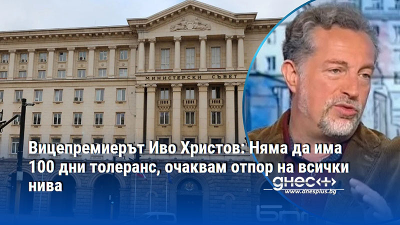 Вицепремиерът Иво Христов: Няма да има 100 дни толеранс, очаквам отпор на всички нива