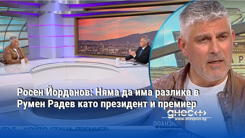 Росен Йорданов: Няма да има разлика в Румен Радев като президент и премиер