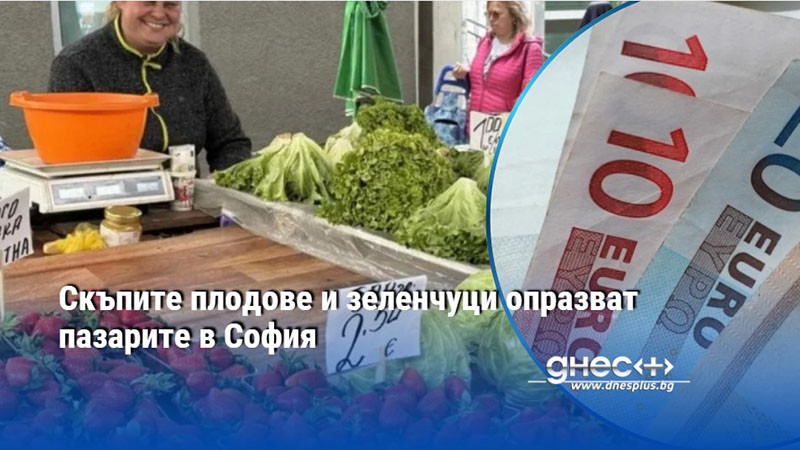 Скъпите плодове и зеленчуци опразват пазарите в София