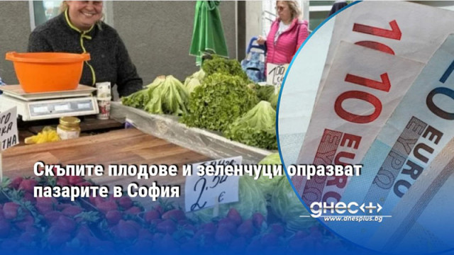 Скъпите плодове и зеленчуци опразват пазарите в София
