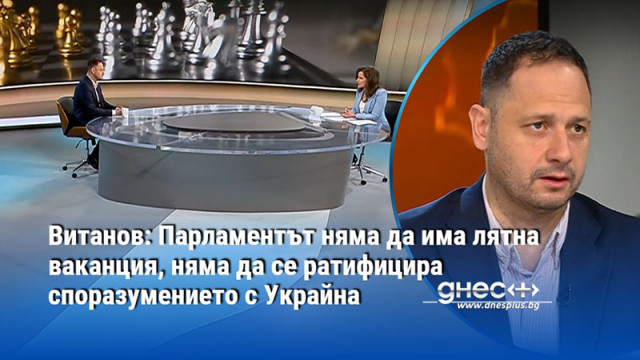 Витанов: Парламентът няма да има лятна ваканция, няма да се ратифицира споразумението с Украйна
