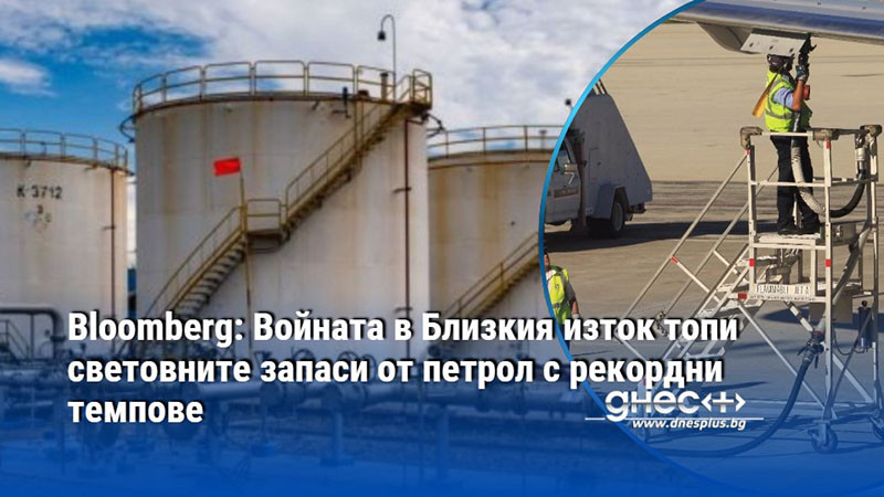 Bloomberg: Войната в Близкия изток топи световните запаси от петрол с рекордни темпове