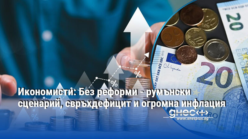 Икономисти: Без реформи - румънски сценарий, свръхдефицит и огромна инфлация