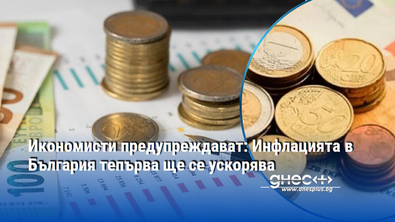 Икономисти предупреждават: Инфлацията в България тепърва ще се ускорява