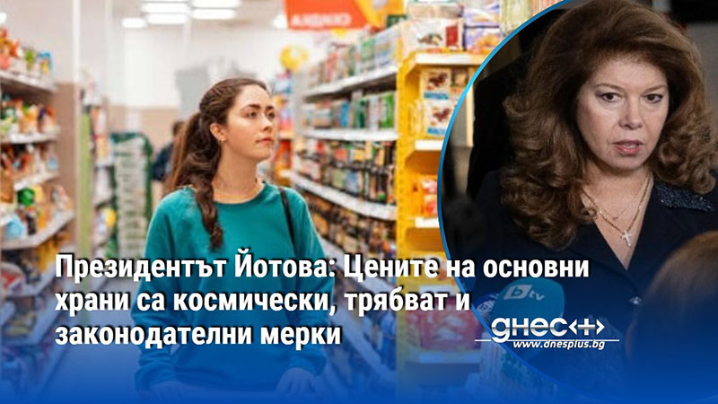 Президентът Йотова: Цените на основни храни са космически, трябват и законодателни мерки
