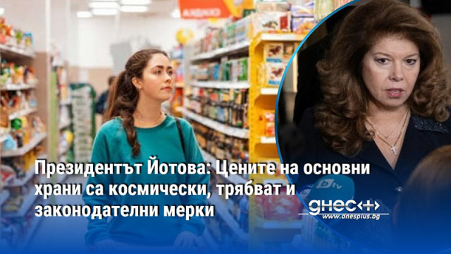 Президентът Йотова: Цените на основни храни са космически, трябват и законодателни мерки