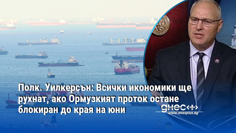 Полк. Уилкерсън: Всички икономики ще рухнат, ако Ормузкият проток остане блокиран до края на юни