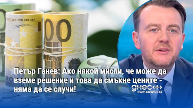 Петър Ганев: Ако някой мисли, че може да вземе решение и това да смъкне цените - няма да се случи!