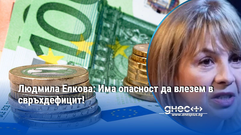 Людмила Елкова: Има опасност да влезем в свръхдефицит!