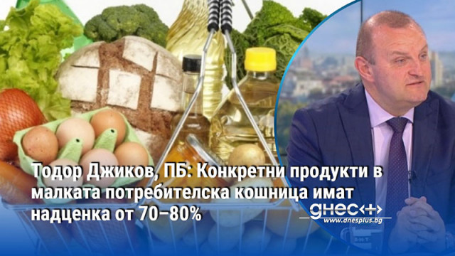 Тодор Джиков, ПБ: Конкретни продукти в малката потребителска кошница имат надценка от 70–80%