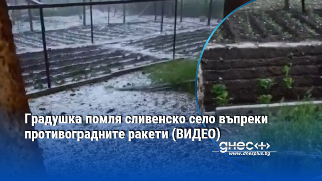 Градушка помля сливенско село въпреки противоградните ракети (ВИДЕО)