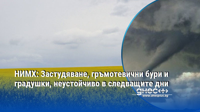 НИМХ: Застудяване, гръмотевични бури и градушки, неустойчиво в следващите дни