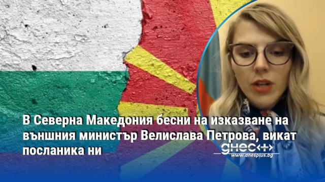 В Северна Македония бесни на изказване на външния министър Велислава Петрова, викат посланика ни