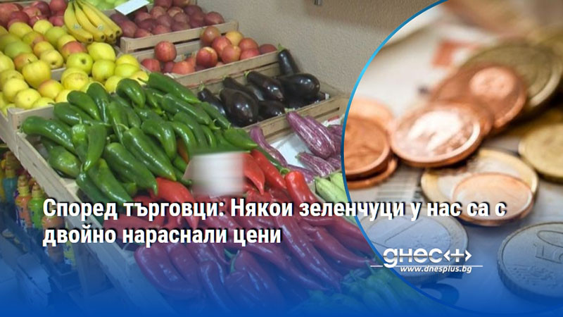 Според търговци: Някои зеленчуци у нас са с двойно нараснали цени