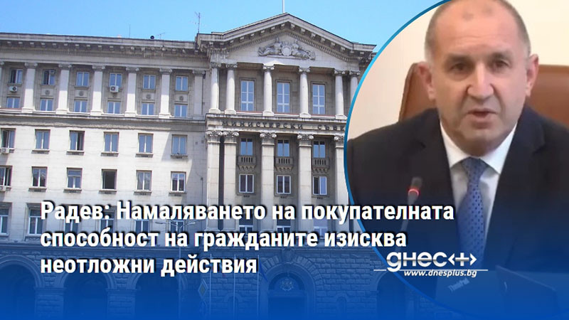 Радев: Намаляването на покупателната способност на гражданите изисква неотложни действия