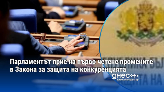 Парламентът прие на първо четене промените в Закона за защита на конкуренцията