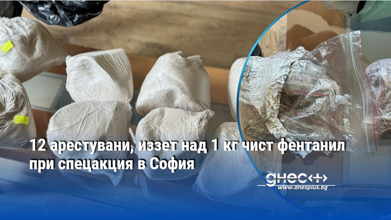 12 арестувани, иззет над 1 кг чист фентанил при спецакция в София