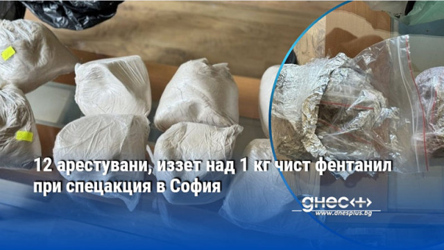 12 арестувани, иззет над 1 кг чист фентанил при спецакция в София