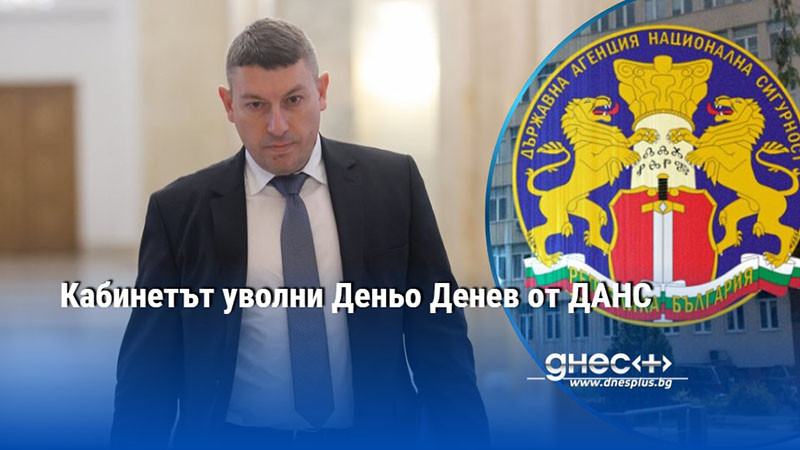 Кабинетът уволни Деньо Денев от ДАНС