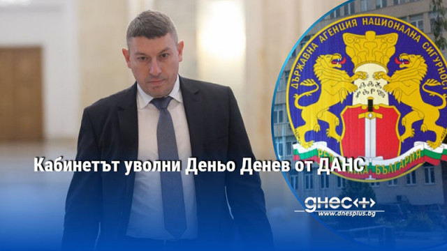 Кабинетът уволни Деньо Денев от ДАНС