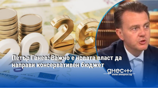 Петър Ганев: Важно е новата власт да направи консервативен бюджет