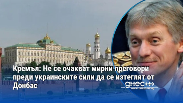 Кремъл: Не се очакват мирни преговори преди украинските сили да се изтеглят от Донбас
