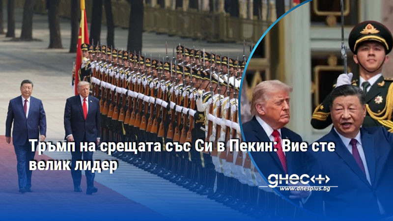 Тръмп на срещата със Си в Пекин: Вие сте велик лидер