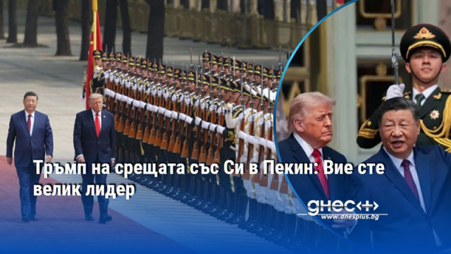 Тръмп на срещата със Си в Пекин: Вие сте велик лидер