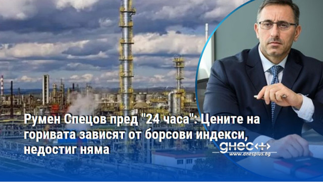 Румен Спецов пред "24 часа": Цените на горивата зависят от борсови индекси, недостиг няма