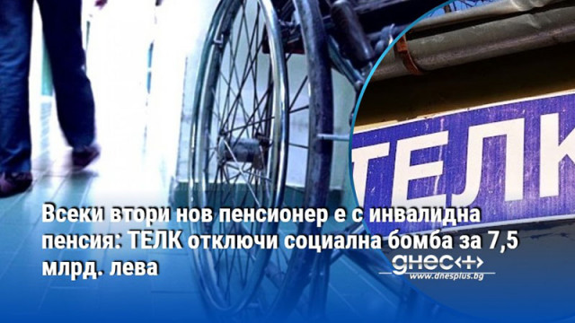 Всеки втори нов пенсионер е с инвалидна пенсия: ТЕЛК отключи социална бомба за 7,5 млрд. лева