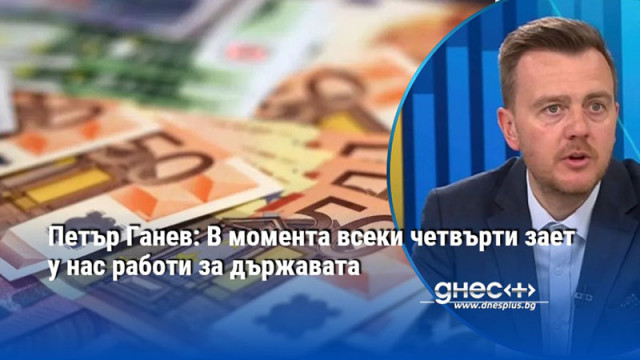 Петър Ганев: В момента всеки четвърти зает у нас работи за държавата