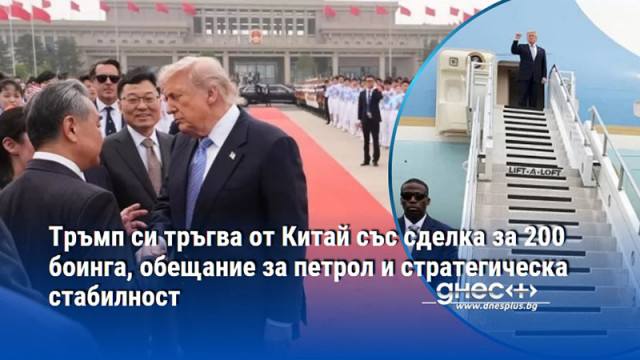 Тръмп си тръгва от Китай със сделка за 200 боинга, обещание за петрол и стратегическа стабилност