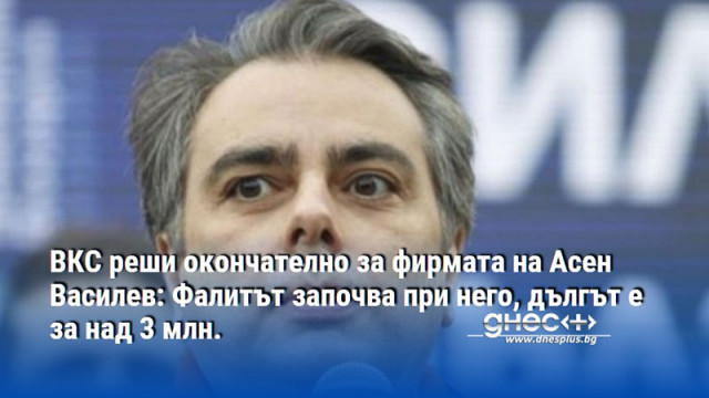 ВКС реши окончателно за фирмата на Асен Василев: Фалитът започва при него, дългът е за над 3 млн.