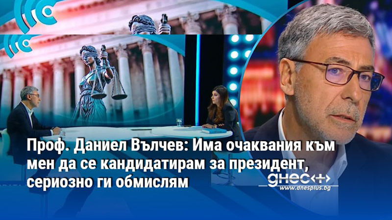 Проф. Даниел Вълчев: Има очаквания към мен да се кандидатирам за президент, сериозно ги обмислям