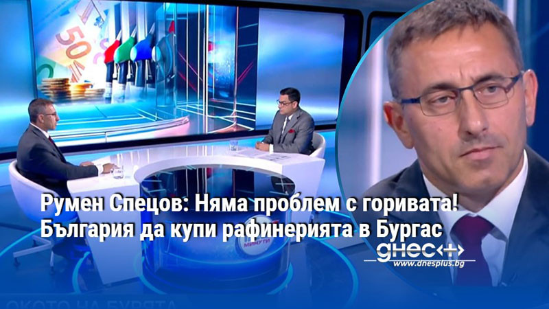 Румен Спецов: Няма проблем с горивата! България да купи рафинерията в Бургас
