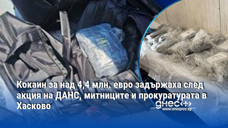 Кокаин за над 4,4 млн. евро задържаха след акция на ДАНС, митниците и прокуратурата в Хасково