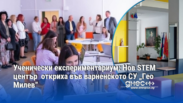 Ученически експериментариум: Нов STEM център  откриха във варненското СУ „Гео Милев“