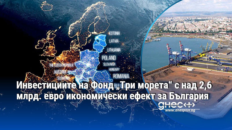 Инвестициите на Фонд „Три морета“ с над 2,6 млрд. евро икономически ефект за България