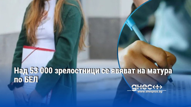 Над 53 000 зрелостници се явяват на матура по БЕЛ
