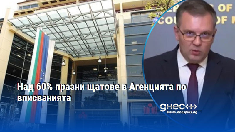 Над 60% празни щатове в Агенцията по вписванията