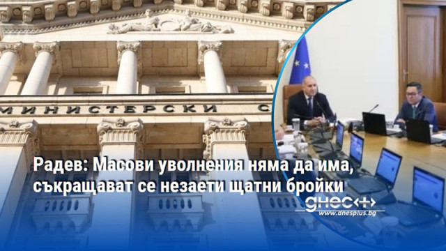 Радев: Масови уволнения няма да има, съкращават се незаети щатни бройки