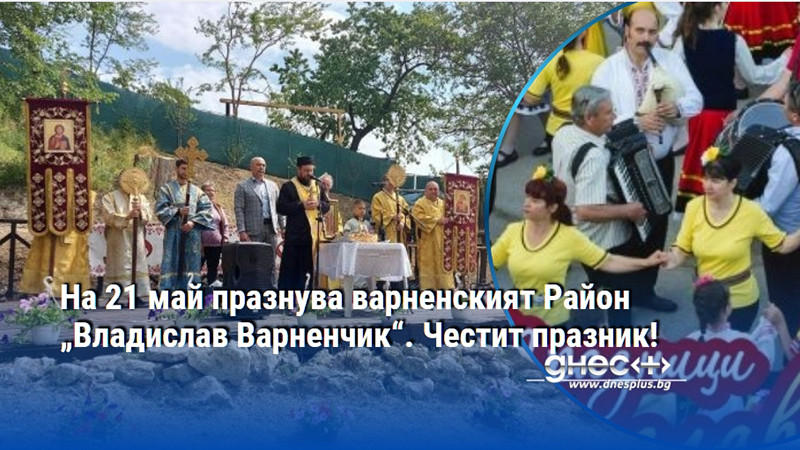 На 21 май празнува варненският Район „Владислав Варненчик“. Честит празник!