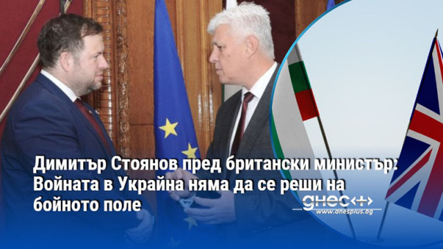 Димитър Стоянов пред британски министър: Войната в Украйна няма да се реши на бойното поле