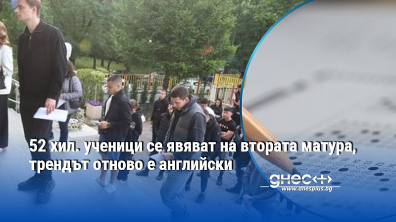 52 хил. ученици се явяват на втората матура, трендът отново е английски