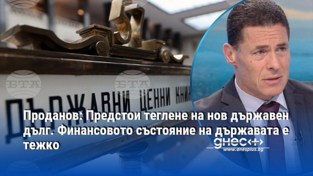 Проданов: Предстои теглене на нов държавен дълг. Финансовото състояние на държавата е тежко
