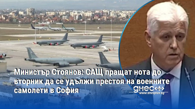 Министър Стоянов: САЩ пращат нота до вторник да се удължи престоя на военните самолети в София