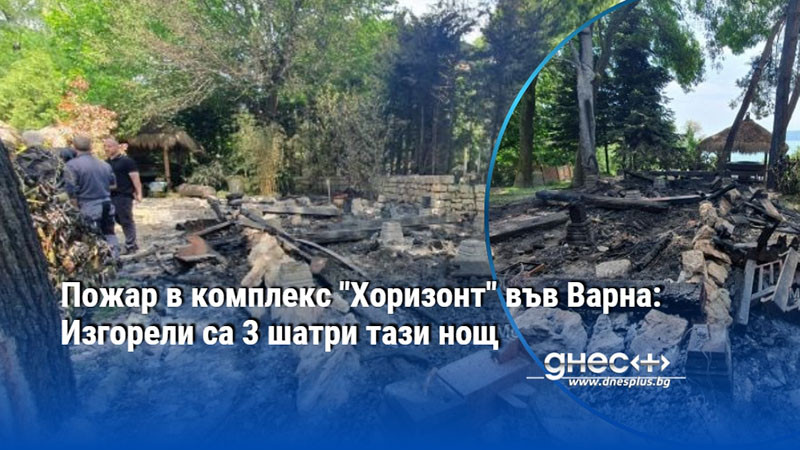 Пожар в комплекс "Хоризонт" във Варна: Изгорели са 3 шатри тази нощ
