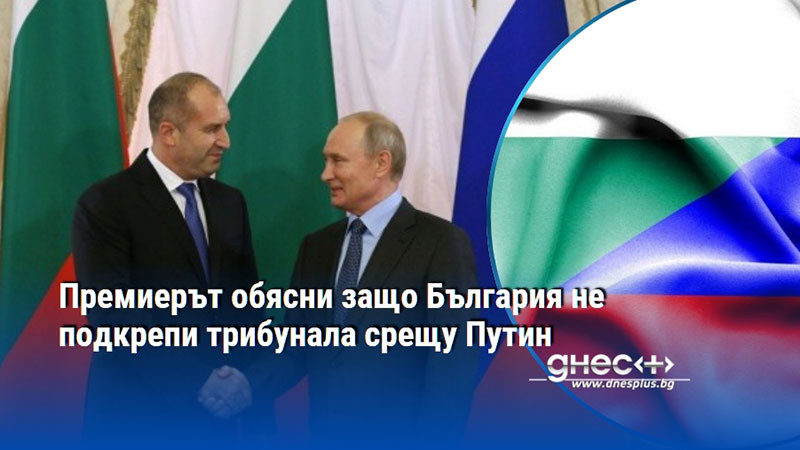 Премиерът обясни защо България не подкрепи трибунала срещу Путин