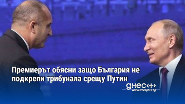 Премиерът обясни защо България не подкрепи трибунала срещу Путин