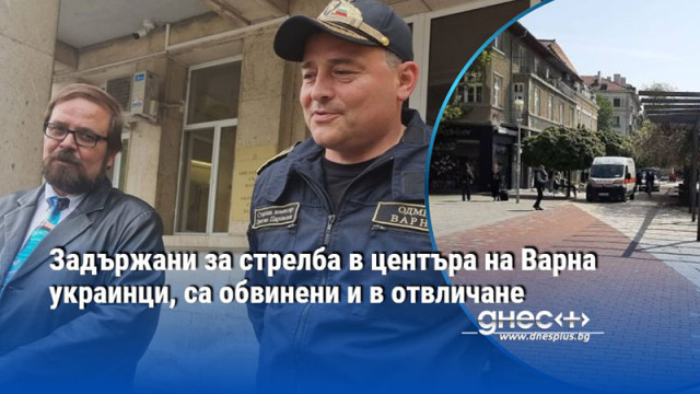 Задържани за стрелба в центъра на Варна украинци, са обвинени и в отвличане